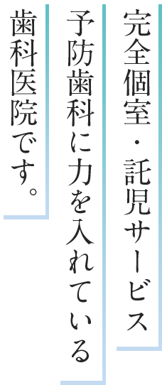 完全個室・託児サービス 予防歯科に力を入れている 歯科医院です。