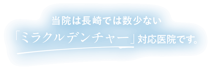 当院は長崎では数少ない「ミラクルデンチャー」対応医院です。